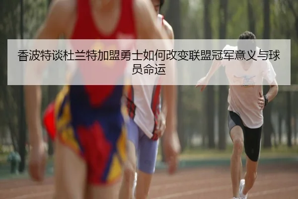 香波特谈杜兰特加盟勇士如何改变联盟冠军意义与球员命运
