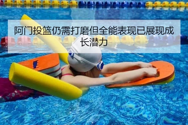 阿门投篮仍需打磨但全能表现已展现成长潜力